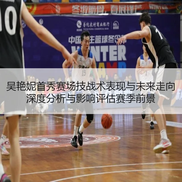 吴艳妮首秀赛场技战术表现与未来走向深度分析与影响评估赛季前景